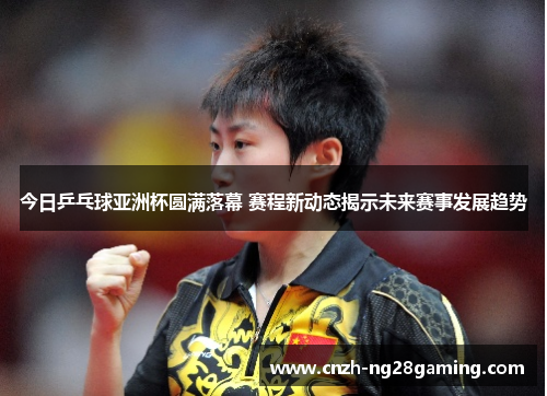 今日乒乓球亚洲杯圆满落幕 赛程新动态揭示未来赛事发展趋势