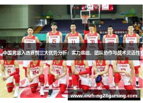 中国男篮入选赛前三大优势分析：实力底蕴、团队协作与战术灵活性