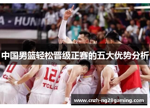 中国男篮轻松晋级正赛的五大优势分析