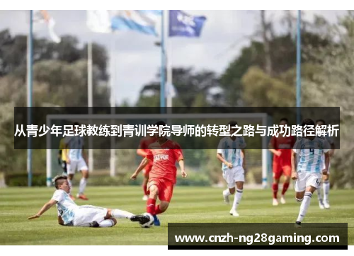 从青少年足球教练到青训学院导师的转型之路与成功路径解析