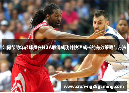 如何帮助年轻球员在NBA取得成功并快速成长的有效策略与方法