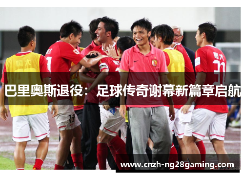 巴里奥斯退役：足球传奇谢幕新篇章启航