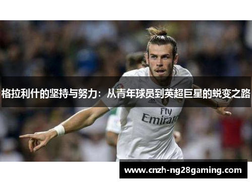 格拉利什的坚持与努力：从青年球员到英超巨星的蜕变之路