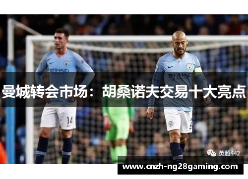 曼城转会市场：胡桑诺夫交易十大亮点