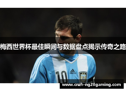 梅西世界杯最佳瞬间与数据盘点揭示传奇之路