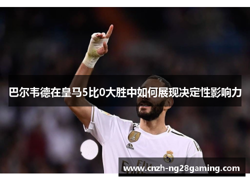 巴尔韦德在皇马5比0大胜中如何展现决定性影响力