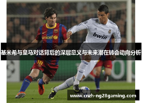 基米希与皇马对话背后的深层意义与未来潜在转会动向分析