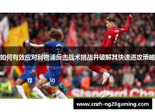 如何有效应对利物浦反击战术挑战并破解其快速进攻策略
