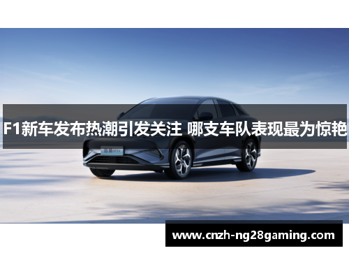 F1新车发布热潮引发关注 哪支车队表现最为惊艳