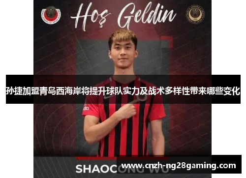 孙捷加盟青岛西海岸将提升球队实力及战术多样性带来哪些变化