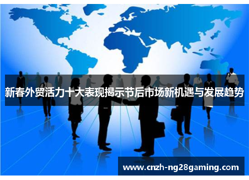 新春外贸活力十大表现揭示节后市场新机遇与发展趋势