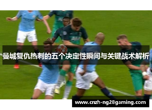 曼城复仇热刺的五个决定性瞬间与关键战术解析