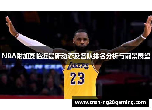 NBA附加赛临近最新动态及各队排名分析与前景展望