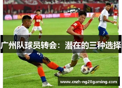 广州队球员转会：潜在的三种选择