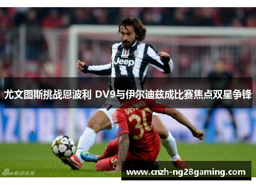 尤文图斯挑战恩波利 DV9与伊尔迪兹成比赛焦点双星争锋