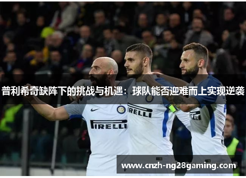 普利希奇缺阵下的挑战与机遇：球队能否迎难而上实现逆袭