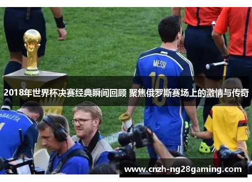 2018年世界杯决赛经典瞬间回顾 聚焦俄罗斯赛场上的激情与传奇