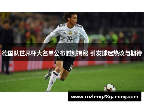 德国队世界杯大名单公布时刻揭秘 引发球迷热议与期待
