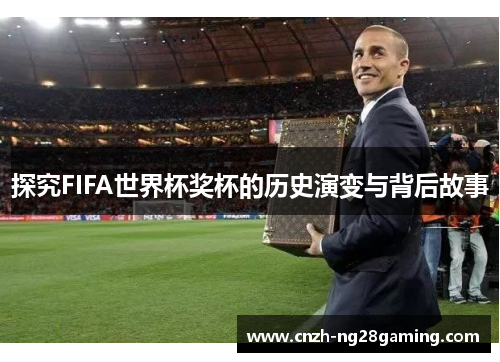 探究FIFA世界杯奖杯的历史演变与背后故事