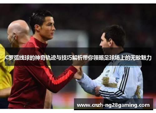 C罗弧线球的神奇轨迹与技巧解析带你领略足球场上的无敌魅力