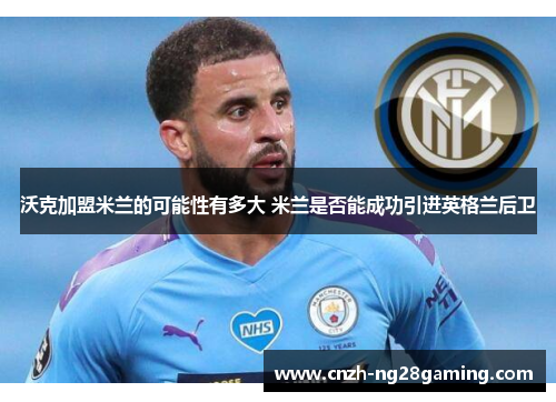 沃克加盟米兰的可能性有多大 米兰是否能成功引进英格兰后卫