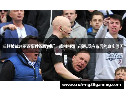 沃顿被裁判驱逐事件深度剖析：裁判判罚与球队反应背后的真实原因