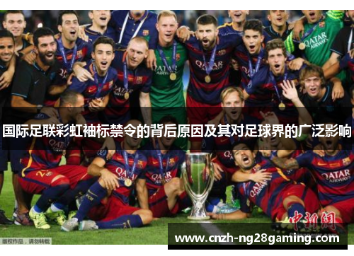 国际足联彩虹袖标禁令的背后原因及其对足球界的广泛影响