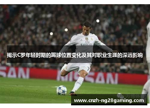 揭示C罗年轻时期的踢球位置变化及其对职业生涯的深远影响