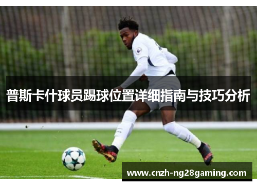 普斯卡什球员踢球位置详细指南与技巧分析