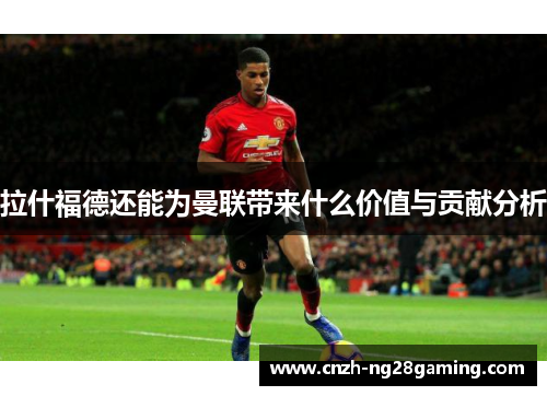 拉什福德还能为曼联带来什么价值与贡献分析