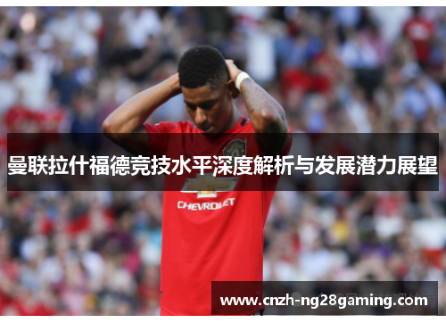 曼联拉什福德竞技水平深度解析与发展潜力展望
