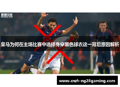 皇马为何在主场比赛中选择身穿黑色球衣这一背后原因解析