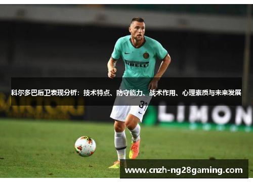 科尔多巴后卫表现分析：技术特点、防守能力、战术作用、心理素质与未来发展