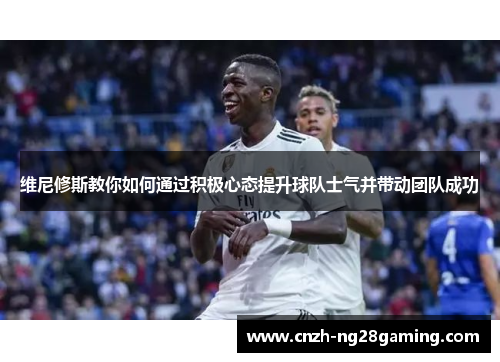 维尼修斯教你如何通过积极心态提升球队士气并带动团队成功