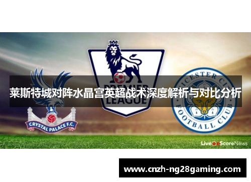 莱斯特城对阵水晶宫英超战术深度解析与对比分析