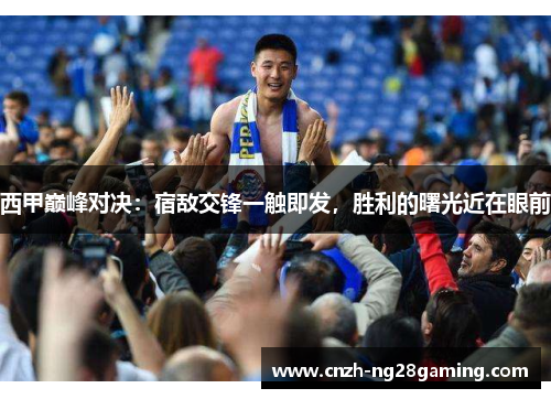 西甲巅峰对决：宿敌交锋一触即发，胜利的曙光近在眼前