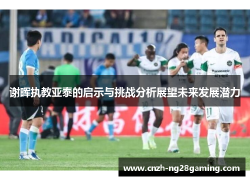 谢晖执教亚泰的启示与挑战分析展望未来发展潜力