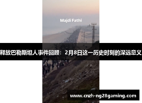 释放巴勒斯坦人事件回顾：2月8日这一历史时刻的深远意义