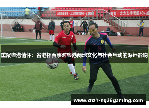 重聚粤港情怀：省港杯赛事对粤港两地文化与社会互动的深远影响