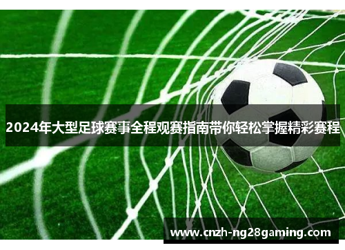 2024年大型足球赛事全程观赛指南带你轻松掌握精彩赛程