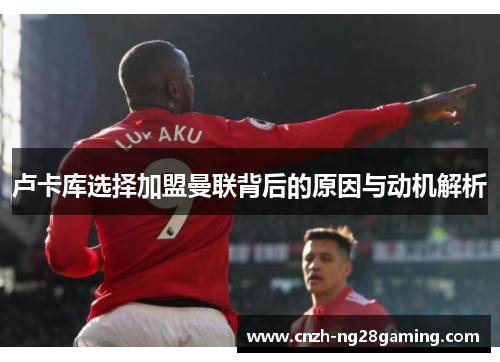 卢卡库选择加盟曼联背后的原因与动机解析