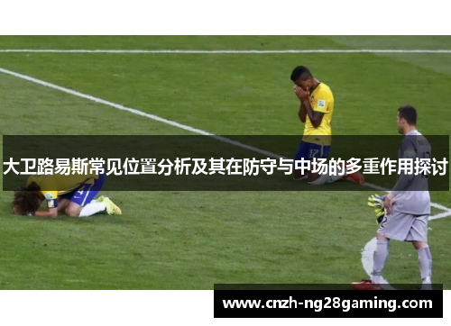 大卫路易斯常见位置分析及其在防守与中场的多重作用探讨