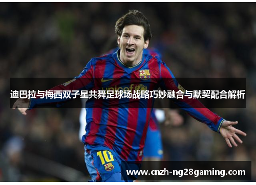 迪巴拉与梅西双子星共舞足球场战略巧妙融合与默契配合解析