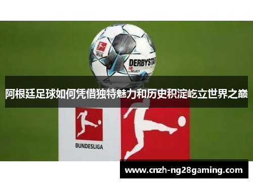 阿根廷足球如何凭借独特魅力和历史积淀屹立世界之巅