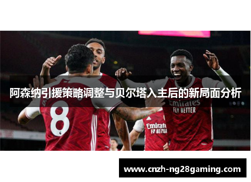 阿森纳引援策略调整与贝尔塔入主后的新局面分析