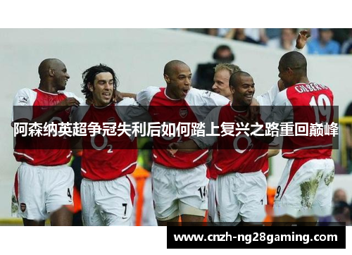 阿森纳英超争冠失利后如何踏上复兴之路重回巅峰