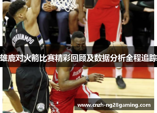 雄鹿对火箭比赛精彩回顾及数据分析全程追踪