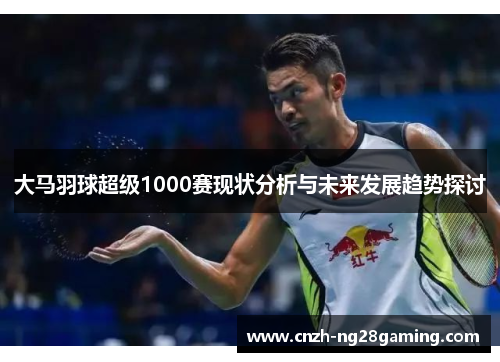 大马羽球超级1000赛现状分析与未来发展趋势探讨