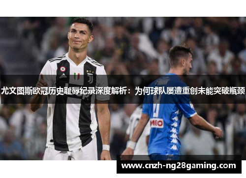 尤文图斯欧冠历史耻辱纪录深度解析：为何球队屡遭重创未能突破瓶颈