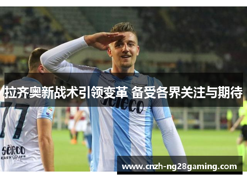 拉齐奥新战术引领变革 备受各界关注与期待